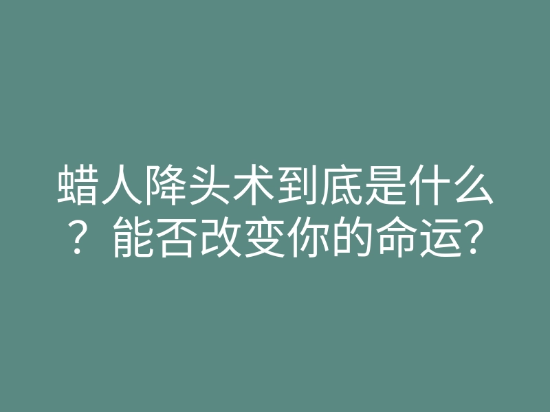 蜡人降头术到底是什么?能否改变你的命运?