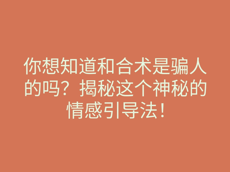 你想知道和合术是骗人的吗?揭秘这个神秘的情感引导法!