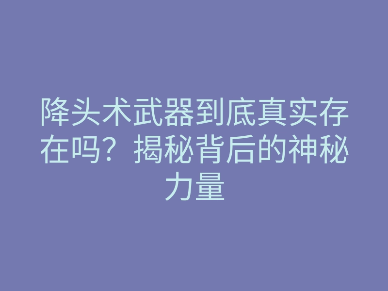 降头术武器到底真实存在吗?揭秘背后的神秘力量