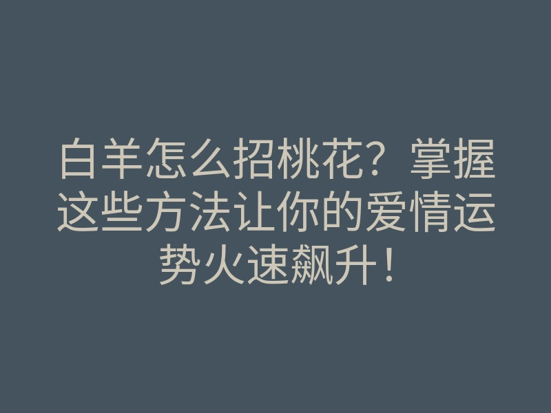 白羊怎么招桃花?掌握这些方法让你的爱情运势火速飙升!