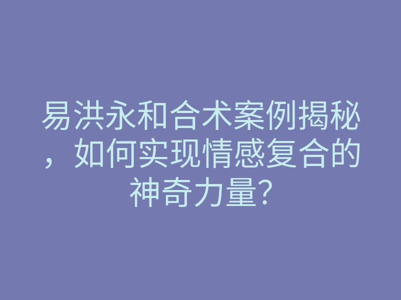 易洪永和合术案例揭秘,如何实现情感复合的神奇力量?