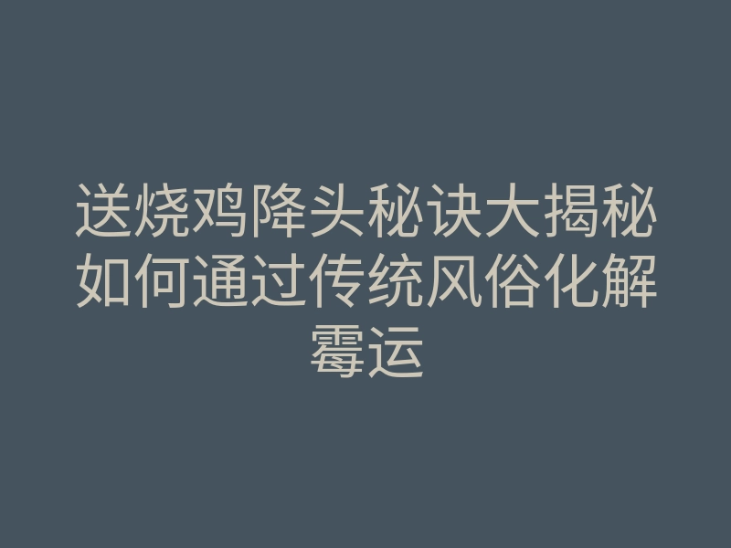 送烧鸡降头秘诀大揭秘如何通过传统风俗化解霉运