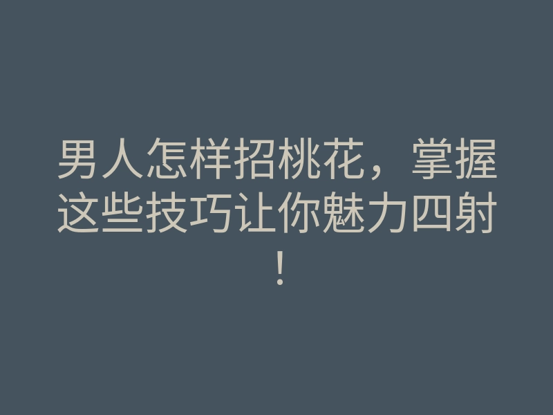 男人怎样招桃花，掌握这些技巧让你魅力四射！
