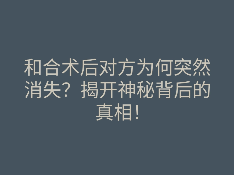 和合术后对方为何突然消失?揭开神秘背后的真相!