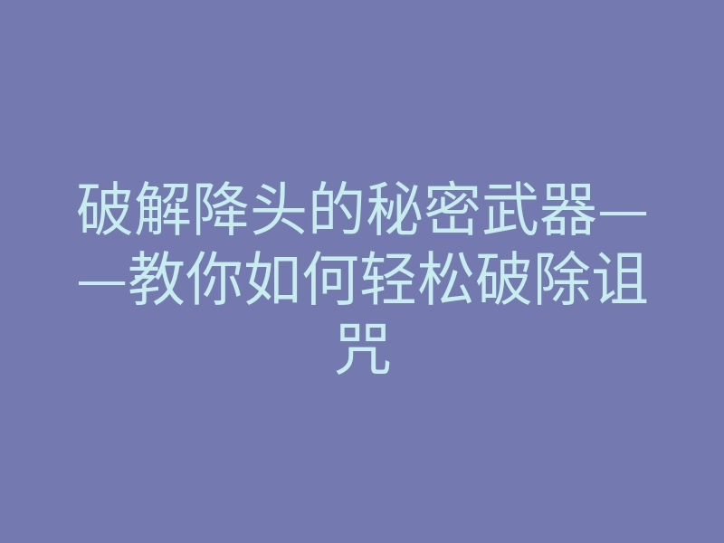 破解降头的秘密武器——教你如何轻松破除诅咒