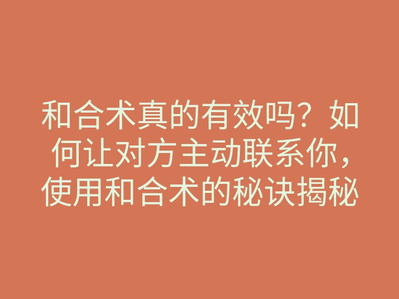 和合术真的有效吗?如何让对方主动联系你,使用和合术的秘诀揭秘