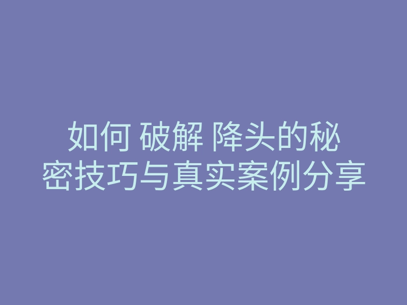 如何 破解 降头的秘密技巧与真实案例分享