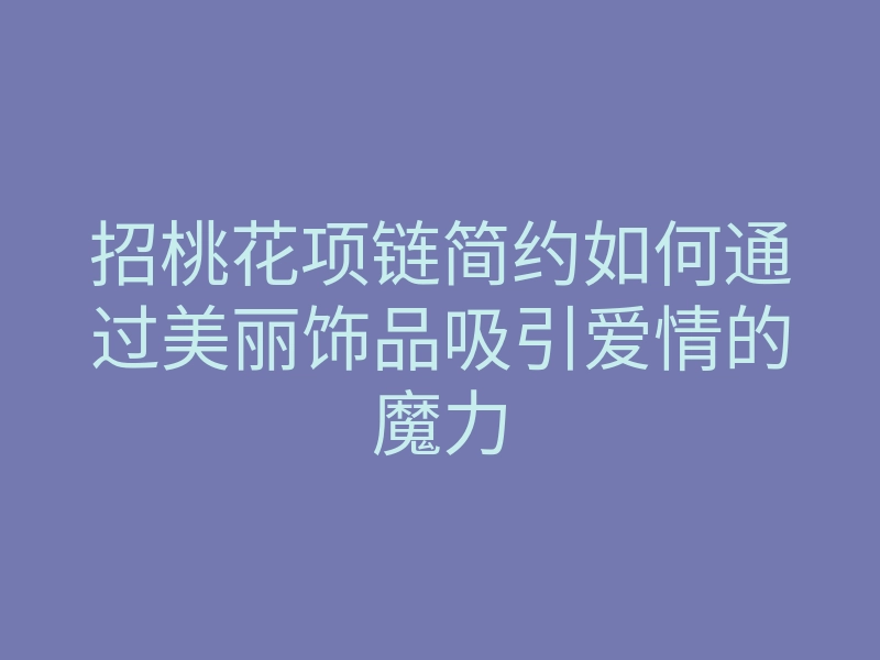 招桃花项链简约如何通过美丽饰品吸引爱情的魔力