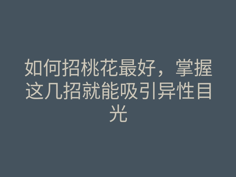 如何招桃花最好,掌握这几招就能吸引异性目光