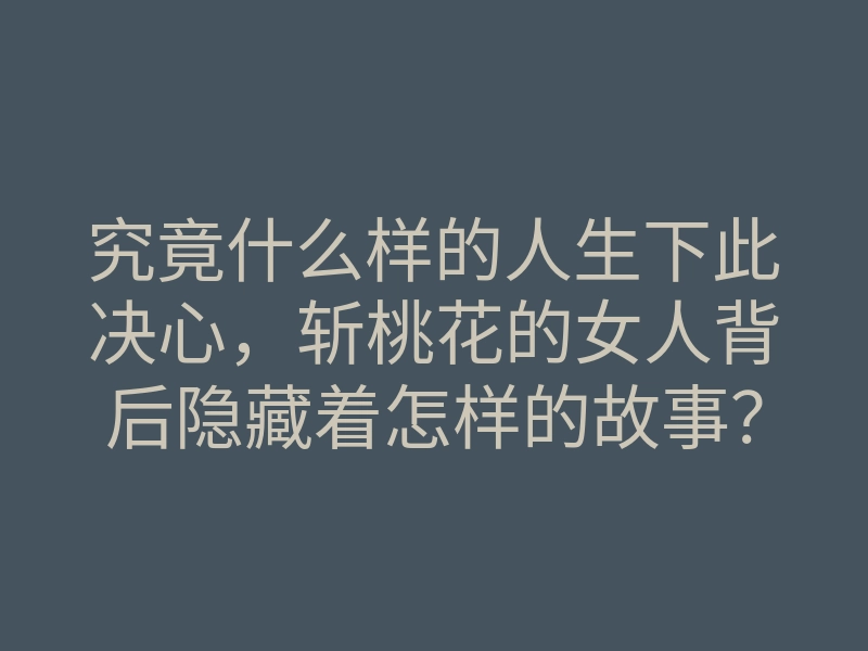 究竟什么样的人生下此决心,斩桃花的女人背后隐藏着怎样的故事?