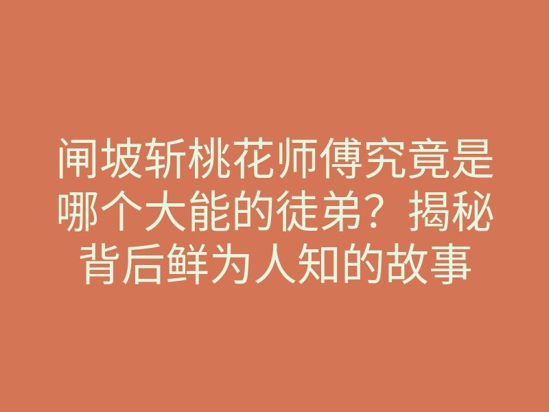 闸坡斩桃花师傅究竟是哪个大能的徒弟?揭秘背后鲜为人知的故事