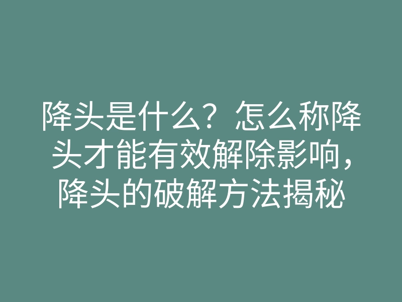 降头是什么?怎么称降头才能有效解除影响,降头的破解方法揭秘