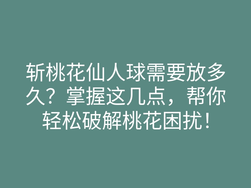 斩桃花仙人球需要放多久?掌握这几点,帮你轻松破解桃花困扰!