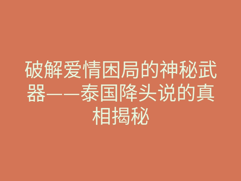 破解爱情困局的神秘武器——泰国降头说的真相揭秘