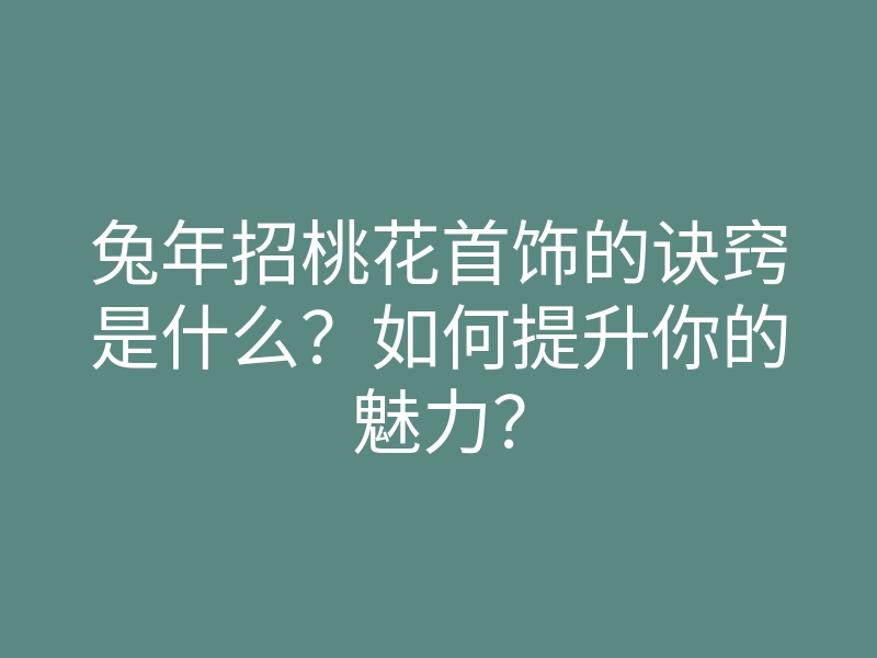 兔年招桃花首饰的诀窍是什么？如何提升你的魅力？