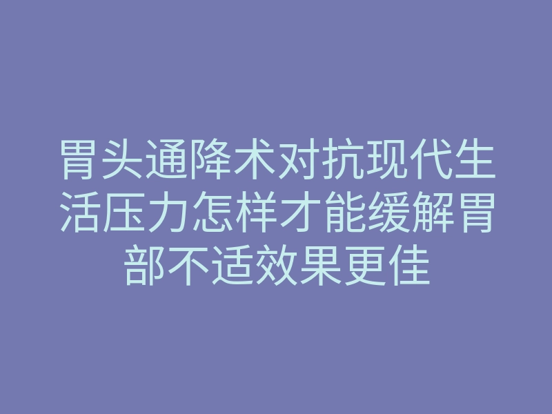 胃头通降术对抗现代生活压力怎样才能缓解胃部不适效果更佳