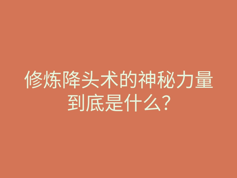 修炼降头术的神秘力量到底是什么？