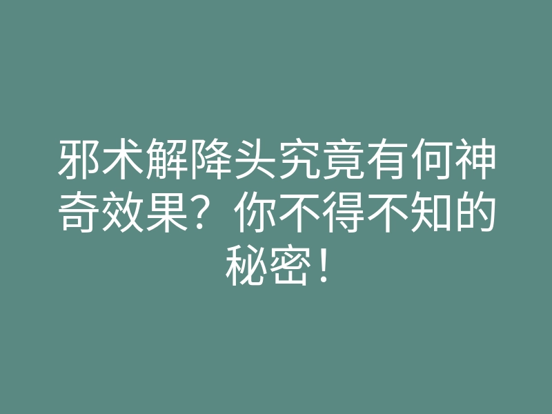 邪术解降头究竟有何神奇效果?你不得不知的秘密!
