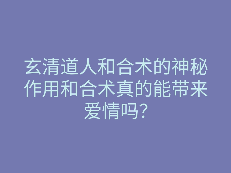 玄清道人和合术的神秘作用和合术真的能带来爱情吗?