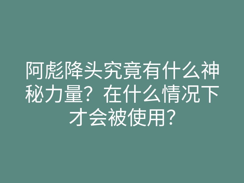 阿彪降头究竟有什么神秘力量？在什么情况下才会被使用？