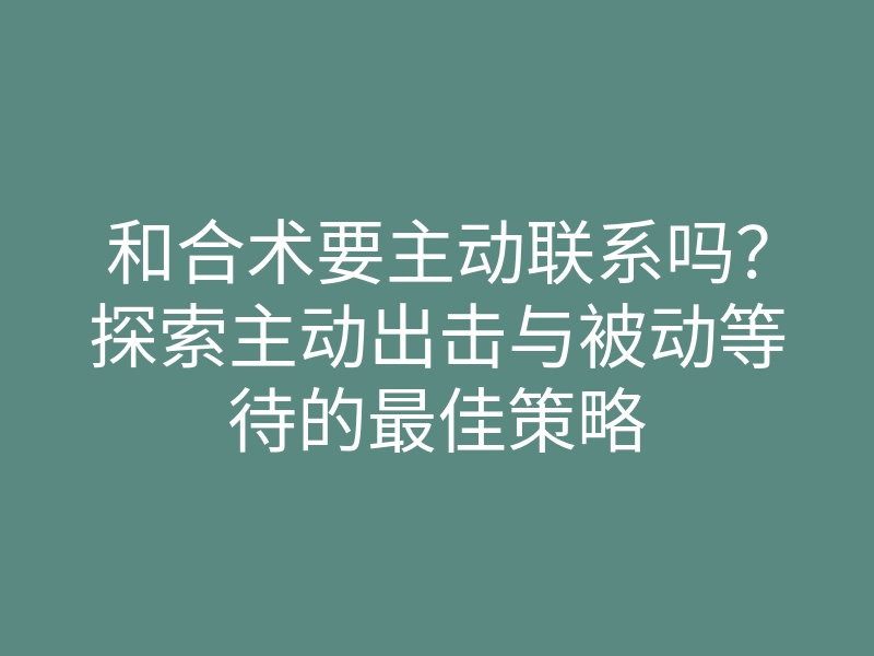 和合术要主动联系吗?探索主动出击与被动等待的最佳策略