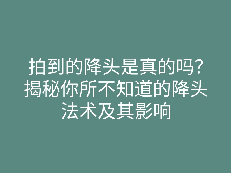 拍到的降头是真的吗?揭秘你所不知道的降头法术及其影响