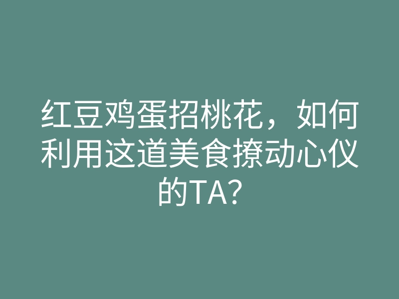 红豆鸡蛋招桃花,如何利用这道美食撩动心仪的TA?