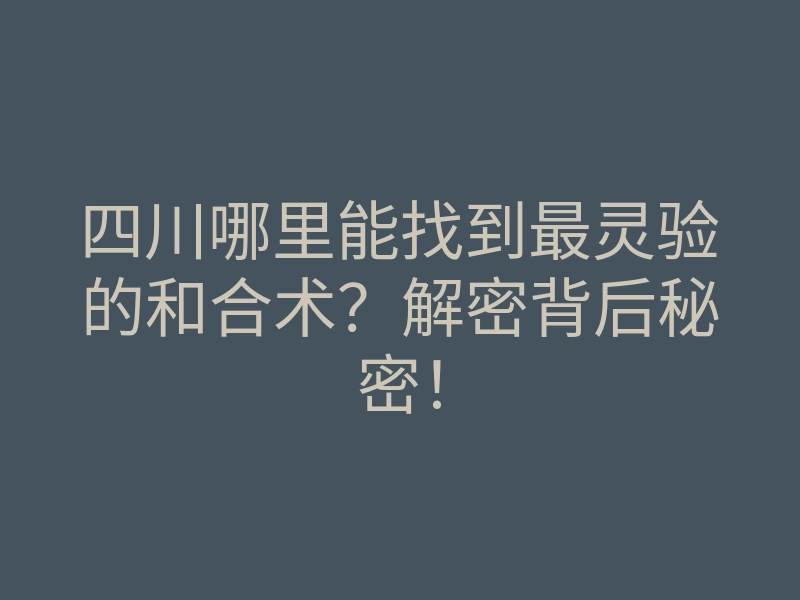 四川哪里能找到最灵验的和合术？解密背后秘密！