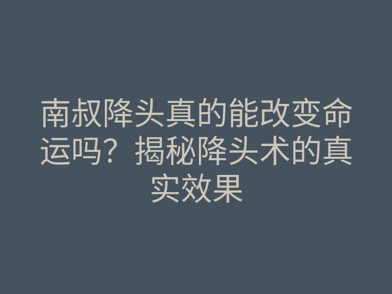 南叔降头真的能改变命运吗?揭秘降头术的真实效果