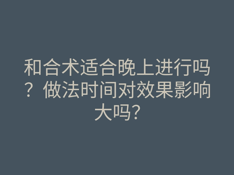 和合术适合晚上进行吗?做法时间对效果影响大吗?