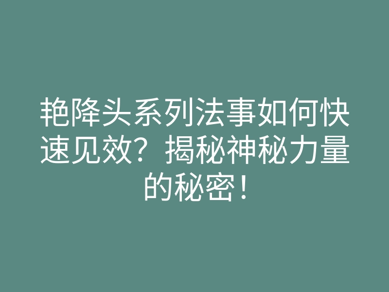艳降头系列法事如何快速见效?揭秘神秘力量的秘密!