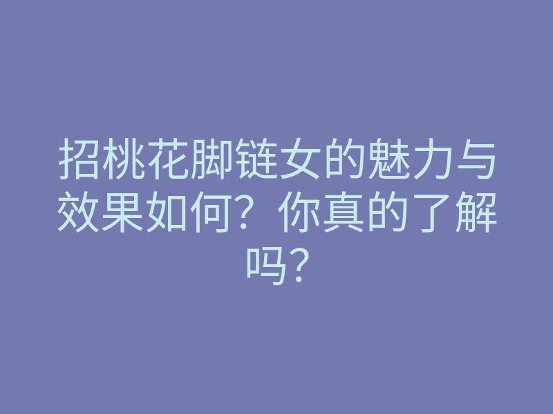 招桃花脚链女的魅力与效果如何?你真的了解吗?