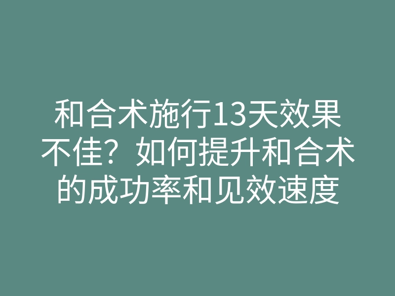 和合术施行13天效果不佳?如何提升和合术的成功率和见效速度