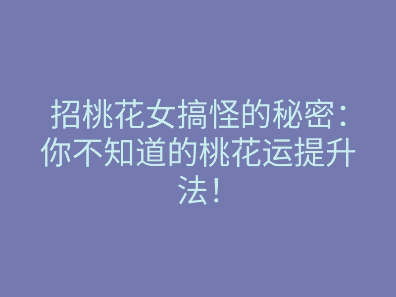 招桃花女搞怪的秘密:你不知道的桃花运提升法!