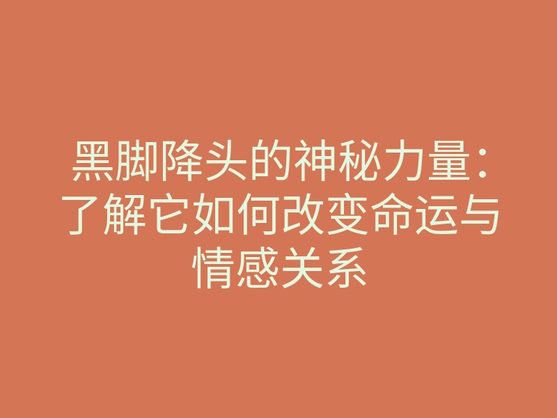 黑脚降头的神秘力量:了解它如何改变命运与情感关系
