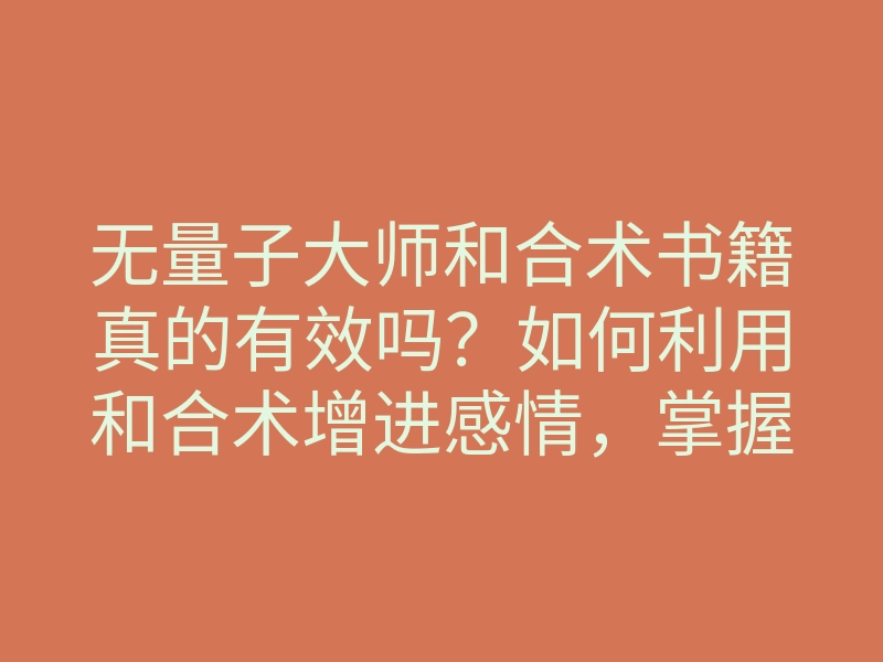 无量子大师和合术书籍真的有效吗?如何利用和合术增进感情,掌握和合术秘诀