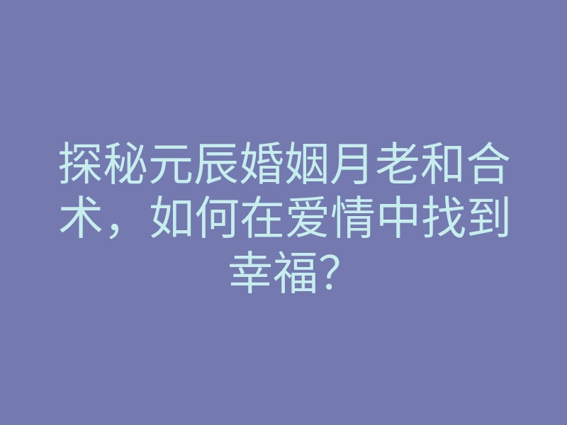 探秘元辰婚姻月老和合术,如何在爱情中找到幸福?