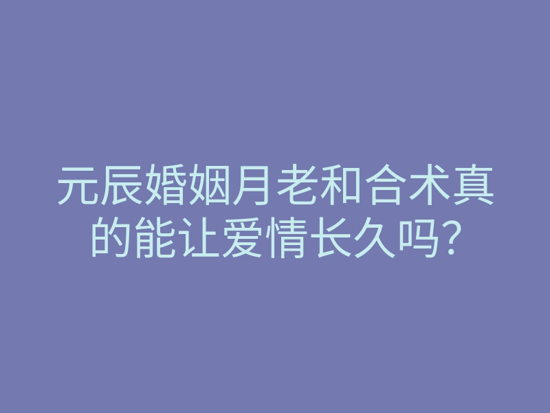元辰婚姻月老和合术真的能让爱情长久吗?