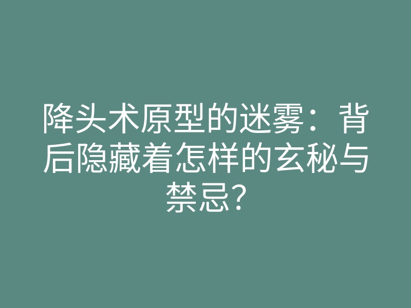 降头术原型的迷雾:背后隐藏着怎样的玄秘与禁忌?