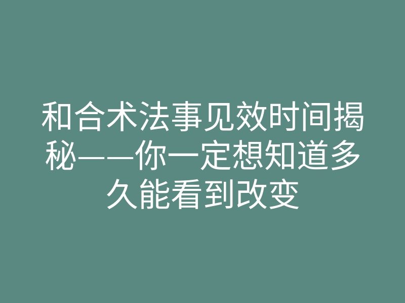 和合术法事见效时间揭秘——你一定想知道多久能看到改变
