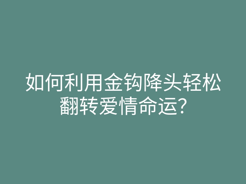 如何利用金钩降头轻松翻转爱情命运?