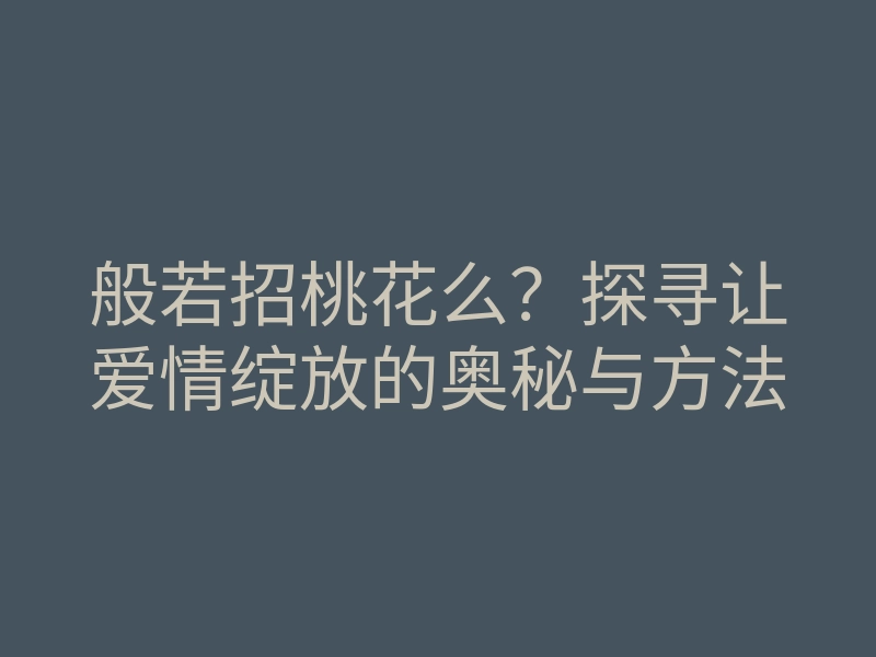 般若招桃花么？探寻让爱情绽放的奥秘与方法