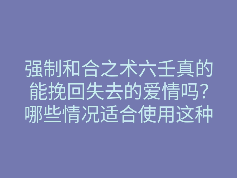 强制和合之术六壬真的能挽回失去的爱情吗?哪些情况适合使用这种方法?