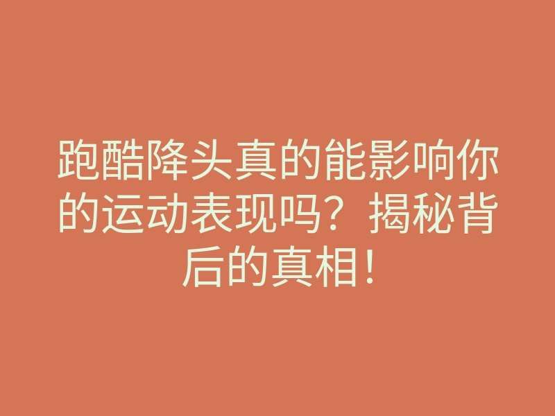 跑酷降头真的能影响你的运动表现吗?揭秘背后的真相!