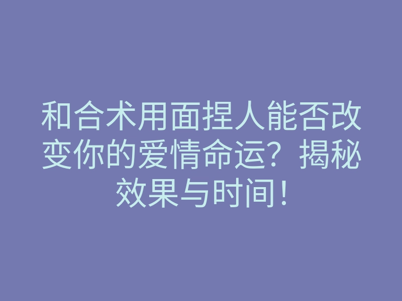 和合术用面捏人能否改变你的爱情命运?揭秘效果与时间!