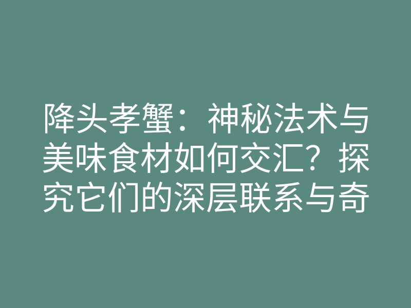 降头孝蟹:神秘法术与美味食材如何交汇?探究它们的深层联系与奇妙功效