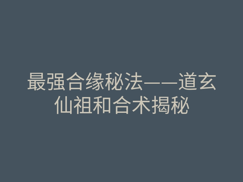 最强合缘秘法——道玄仙祖和合术揭秘