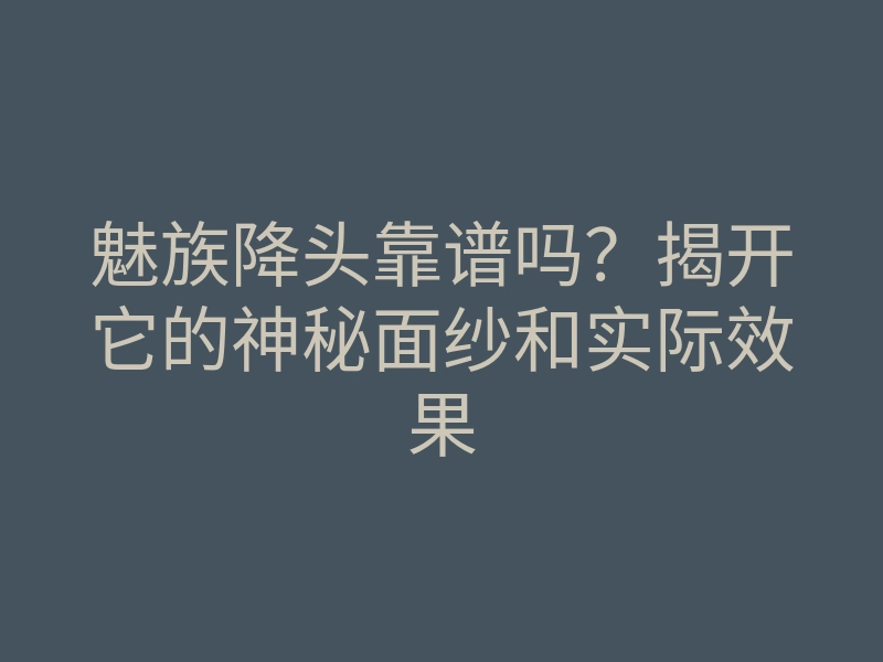 魅族降头靠谱吗？揭开它的神秘面纱和实际效果