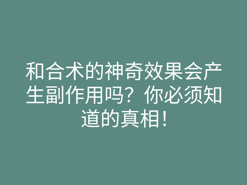 和合术的神奇效果会产生副作用吗?你必须知道的真相!