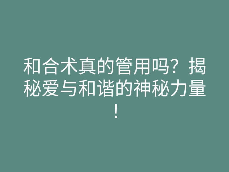 和合术真的管用吗?揭秘爱与和谐的神秘力量!